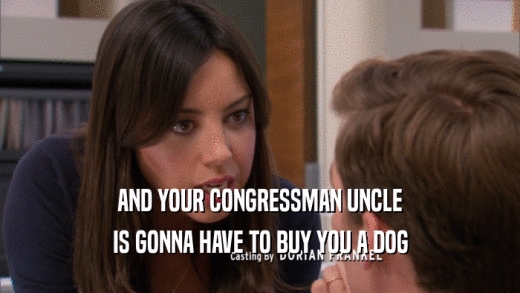 AND YOUR CONGRESSMAN UNCLE
 IS GONNA HAVE TO BUY YOU A DOG
 