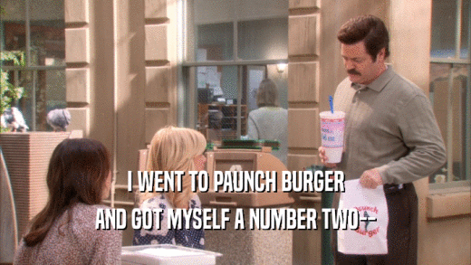 I WENT TO PAUNCH BURGER AND GOT MYSELF A NUMBER TWO-- 