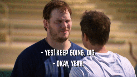 - YES! KEEP GOING. DIG. - OKAY, YEAH. 