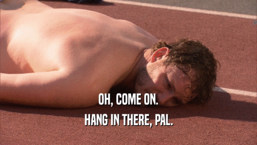 OH, COME ON. HANG IN THERE, PAL. 