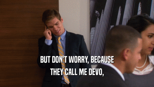 BUT DON'T WORRY, BECAUSE
 THEY CALL ME DEVO,
 