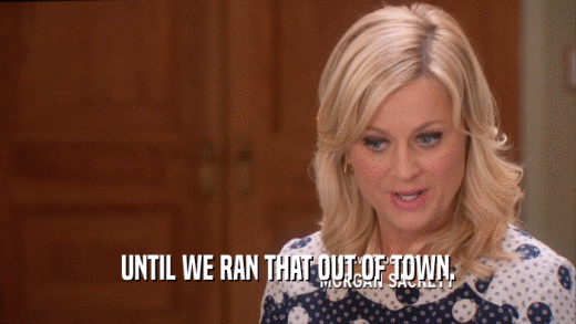 UNTIL WE RAN THAT OUT OF TOWN.  