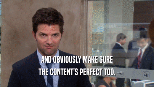 AND OBVIOUSLY MAKE SURE THE CONTENT'S PERFECT TOO. 