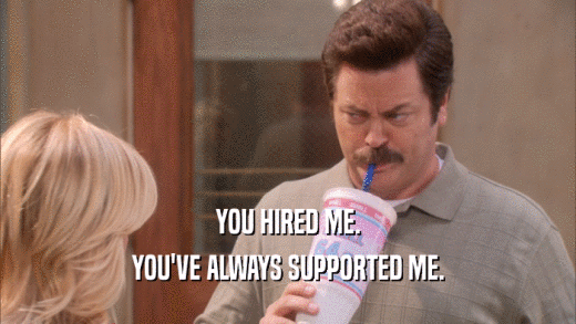 YOU HIRED ME. YOU'VE ALWAYS SUPPORTED ME. 