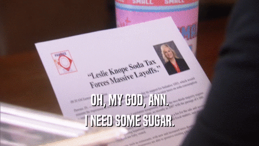 OH, MY GOD, ANN. I NEED SOME SUGAR. 