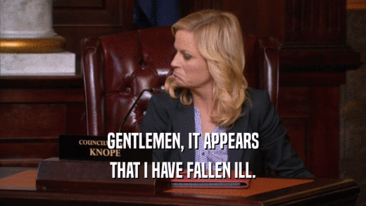 GENTLEMEN, IT APPEARS THAT I HAVE FALLEN ILL. 