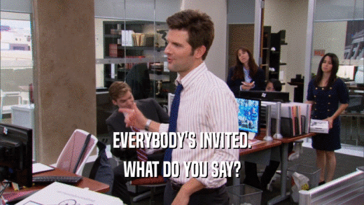EVERYBODY'S INVITED. WHAT DO YOU SAY? 