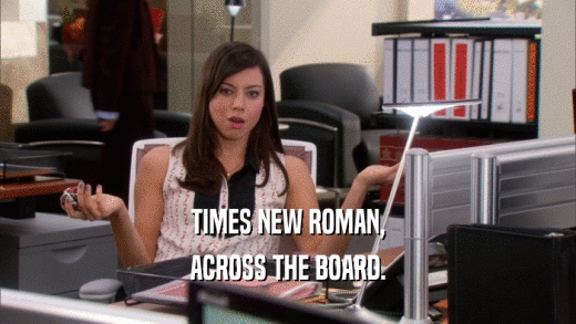 TIMES NEW ROMAN, ACROSS THE BOARD. 