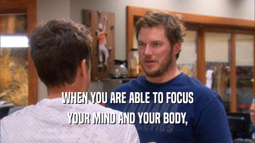 WHEN YOU ARE ABLE TO FOCUS YOUR MIND AND YOUR BODY, 