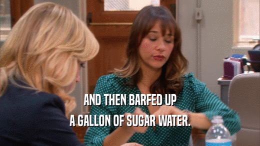 AND THEN BARFED UP A GALLON OF SUGAR WATER. 