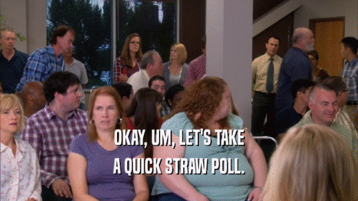 OKAY, UM, LET'S TAKE A QUICK STRAW POLL. 