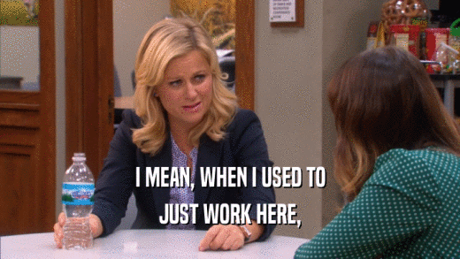 I MEAN, WHEN I USED TO JUST WORK HERE, 