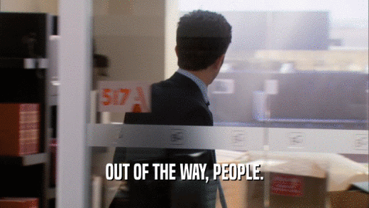 OUT OF THE WAY, PEOPLE.  