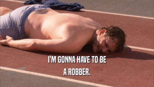 I'M GONNA HAVE TO BE A ROBBER. 