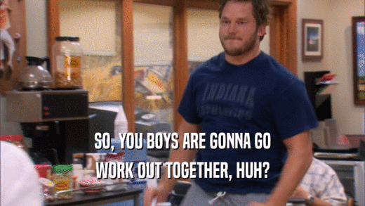 SO, YOU BOYS ARE GONNA GO WORK OUT TOGETHER, HUH? 