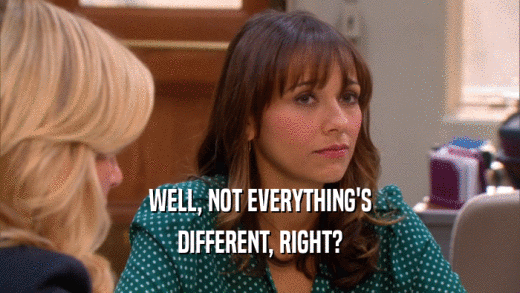 WELL, NOT EVERYTHING'S DIFFERENT, RIGHT? 