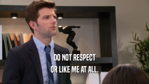 DO NOT RESPECT OR LIKE ME AT ALL. 