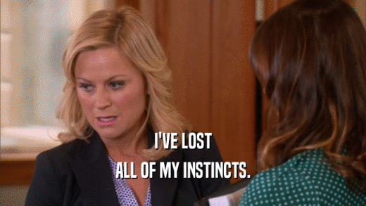 I'VE LOST ALL OF MY INSTINCTS. 
