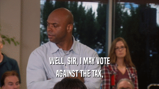WELL, SIR, I MAY VOTE AGAINST THE TAX, 