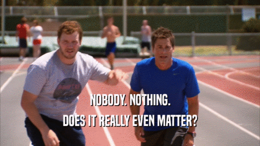 NOBODY. NOTHING. DOES IT REALLY EVEN MATTER? 