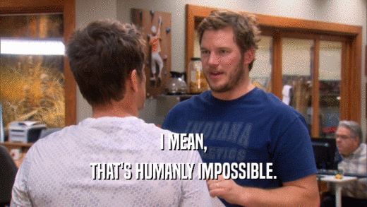 I MEAN, THAT'S HUMANLY IMPOSSIBLE. 