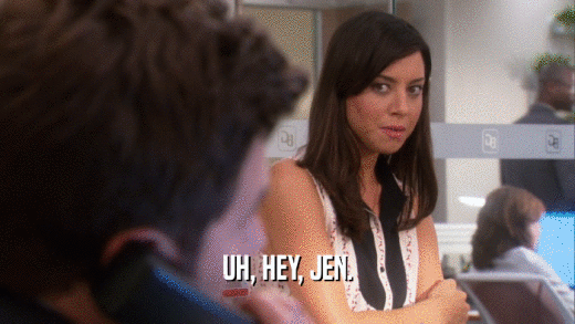 UH, HEY, JEN.  