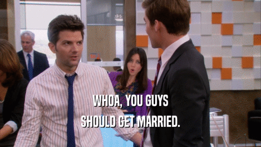 WHOA, YOU GUYS SHOULD GET MARRIED. 