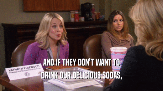 AND IF THEY DON'T WANT TO DRINK OUR DELICIOUS SODAS, 