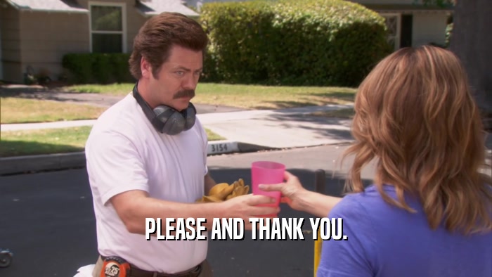 PLEASE AND THANK YOU.  
