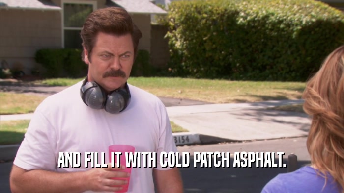 AND FILL IT WITH COLD PATCH ASPHALT.
  