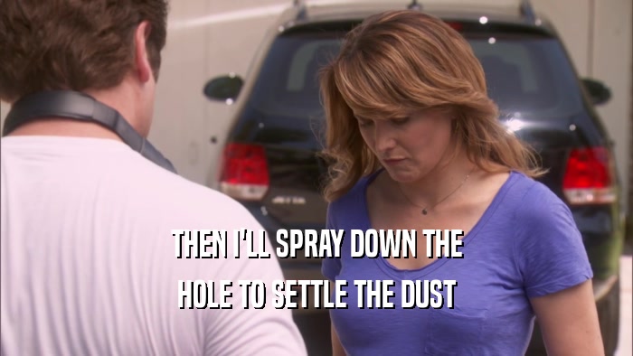 THEN I'LL SPRAY DOWN THE HOLE TO SETTLE THE DUST 