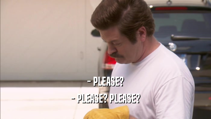 - PLEASE? - PLEASE? PLEASE? 