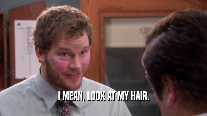 I MEAN, LOOK AT MY HAIR.  