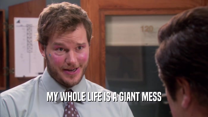 MY WHOLE LIFE IS A GIANT MESS  