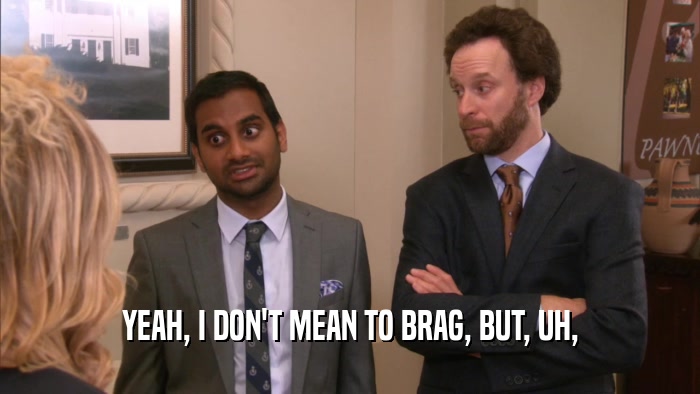 YEAH, I DON'T MEAN TO BRAG, BUT, UH,  