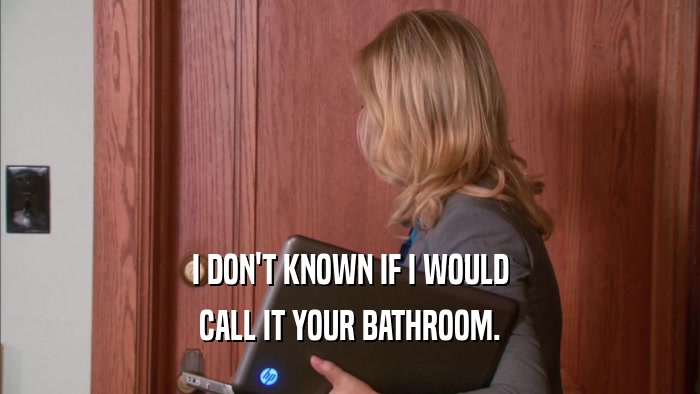 I DON'T KNOWN IF I WOULD CALL IT YOUR BATHROOM. 