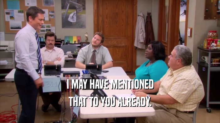 I MAY HAVE MENTIONED THAT TO YOU ALREADY. 