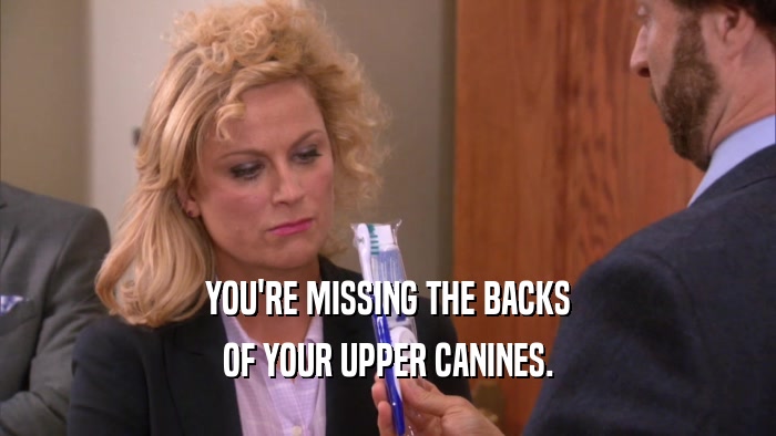 YOU'RE MISSING THE BACKS OF YOUR UPPER CANINES. 