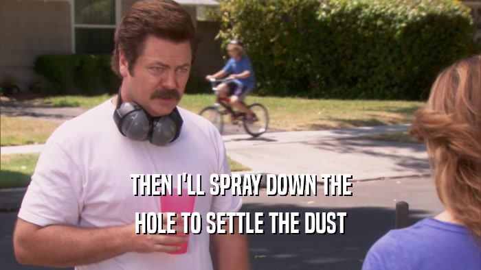 THEN I'LL SPRAY DOWN THE HOLE TO SETTLE THE DUST 