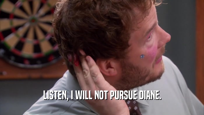 LISTEN, I WILL NOT PURSUE DIANE.  