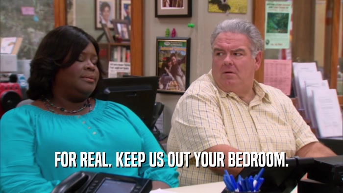 FOR REAL. KEEP US OUT YOUR BEDROOM.  