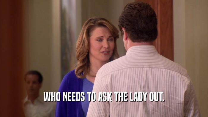 WHO NEEDS TO ASK THE LADY OUT.  