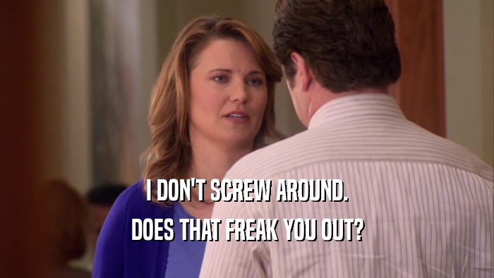 I DON'T SCREW AROUND. DOES THAT FREAK YOU OUT? 