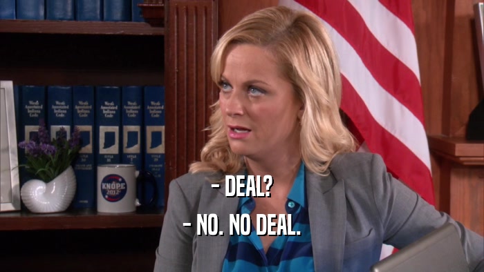 - DEAL? - NO. NO DEAL. 