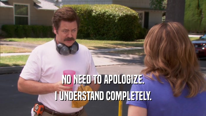 NO NEED TO APOLOGIZE. I UNDERSTAND COMPLETELY. 