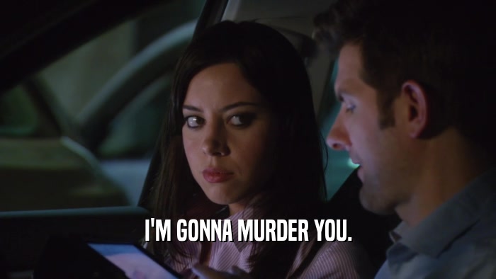 I'M GONNA MURDER YOU.  