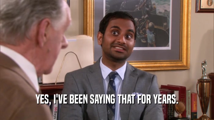 YES, I'VE BEEN SAYING THAT FOR YEARS.  