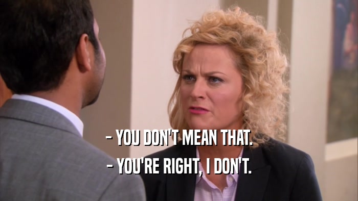 - YOU DON'T MEAN THAT. - YOU'RE RIGHT, I DON'T. 