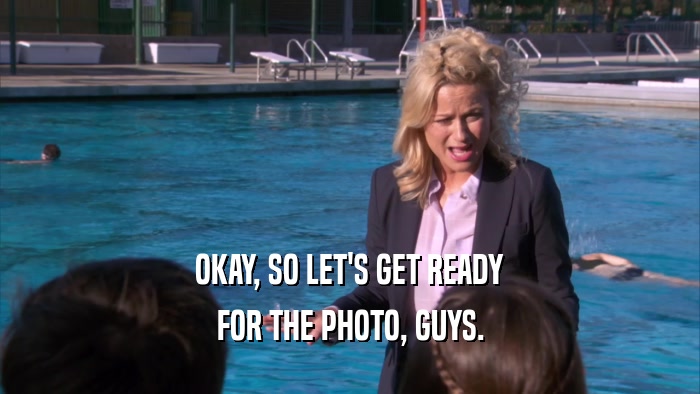 OKAY, SO LET'S GET READY FOR THE PHOTO, GUYS. 