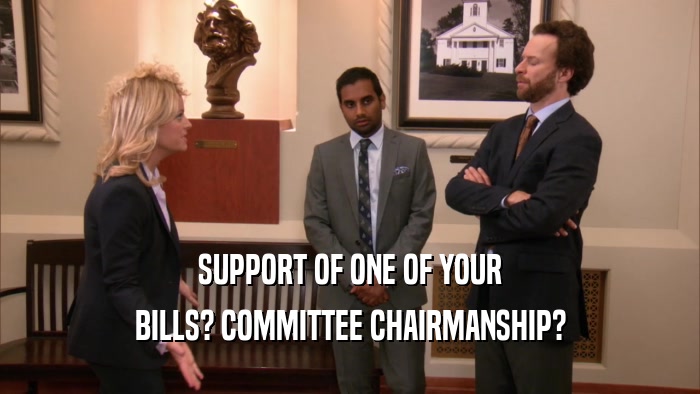 SUPPORT OF ONE OF YOUR BILLS? COMMITTEE CHAIRMANSHIP? 
